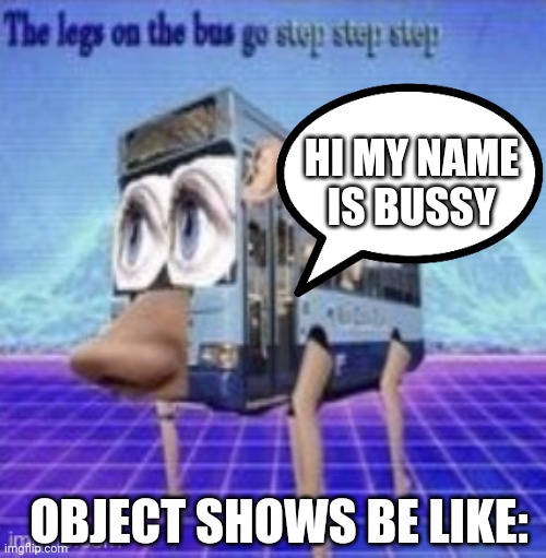 The legs on the bus go step step | HI MY NAME
IS BUSSY; OBJECT SHOWS BE LIKE: | image tagged in the legs on the bus go step step | made w/ Imgflip meme maker
