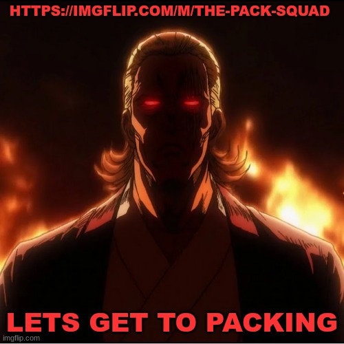 https://imgflip.com/m/The-Pack-Squad | HTTPS://IMGFLIP.COM/M/THE-PACK-SQUAD; LETS GET TO PACKING | image tagged in the pack squad,tps | made w/ Imgflip meme maker