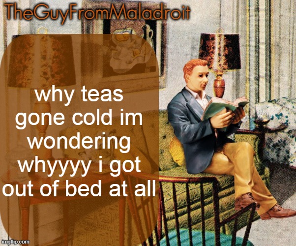 TheGuyFromMaladroit Announcement Template | why teas gone cold im wondering whyyyy i got out of bed at all | image tagged in theguyfrommaladroit announcement template | made w/ Imgflip meme maker