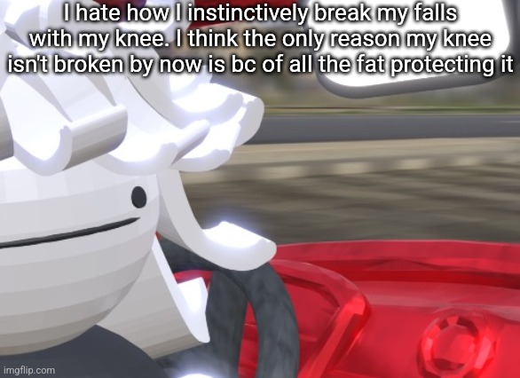 I love and hate being a fatass | I hate how I instinctively break my falls with my knee. I think the only reason my knee isn't broken by now is bc of all the fat protecting it | made w/ Imgflip meme maker