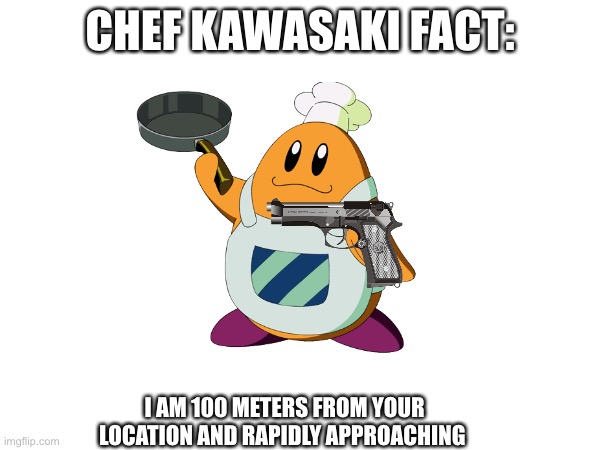 Chef Kawasaki with a gun… run | CHEF KAWASAKI FACT:; I AM 100 METERS FROM YOUR LOCATION AND RAPIDLY APPROACHING | image tagged in i am speed,gun,kirby,chef | made w/ Imgflip meme maker