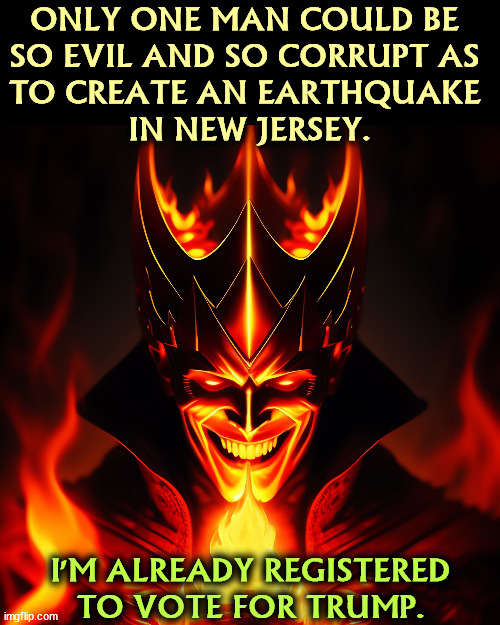 ONLY ONE MAN COULD BE 
SO EVIL AND SO CORRUPT AS 
TO CREATE AN EARTHQUAKE 
IN NEW JERSEY. I'M ALREADY REGISTERED TO VOTE FOR TRUMP. | image tagged in devil,trump,evil,corrupt,earthquake,new jersey | made w/ Imgflip meme maker