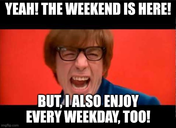 Yeah Baby Yeah | YEAH! THE WEEKEND IS HERE! BUT, I ALSO ENJOY EVERY WEEKDAY, TOO! | image tagged in yeah baby yeah | made w/ Imgflip meme maker