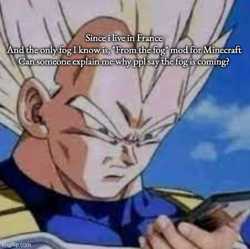 Vegeta looking at phones | Since i live in France 
And the only fog I know is, "From the fog" mod for Minecraft 

Can someone explain me why ppl say the fog is coming? | image tagged in vegeta looking at phones | made w/ Imgflip meme maker