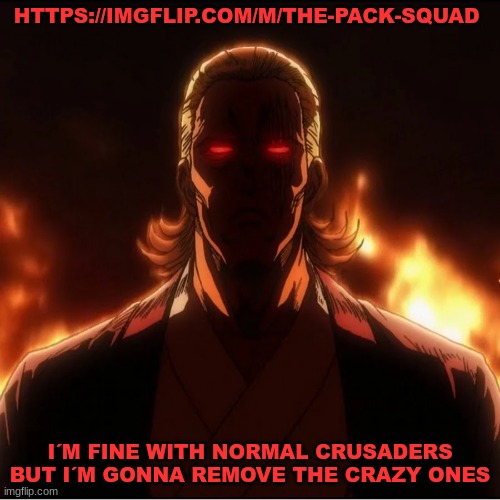 TPS SHALL REMOVE THEM | HTTPS://IMGFLIP.COM/M/THE-PACK-SQUAD; I´M FINE WITH NORMAL CRUSADERS BUT I´M GONNA REMOVE THE CRAZY ONES | image tagged in tps | made w/ Imgflip meme maker