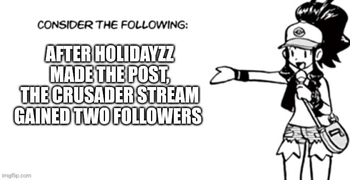 Consider the following pokespe | AFTER HOLIDAYZZ MADE THE POST, THE CRUSADER STREAM GAINED TWO FOLLOWERS | image tagged in consider the following pokespe | made w/ Imgflip meme maker