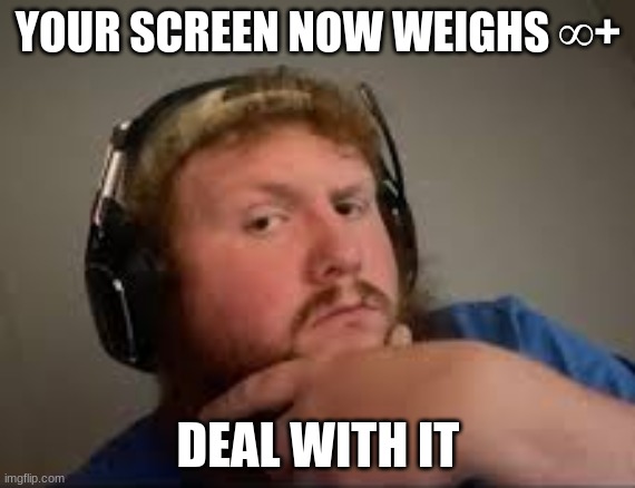 cased of ohs | YOUR SCREEN NOW WEIGHS ∞+; DEAL WITH IT | image tagged in caseoh | made w/ Imgflip meme maker