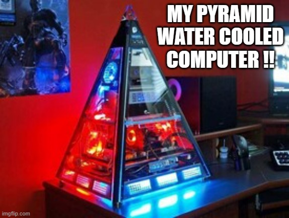 memes by Brad how about a pyramid shaped computer ? | MY PYRAMID WATER COOLED COMPUTER !! | image tagged in gaming,funny,computers,pc gaming,computer games,video games | made w/ Imgflip meme maker