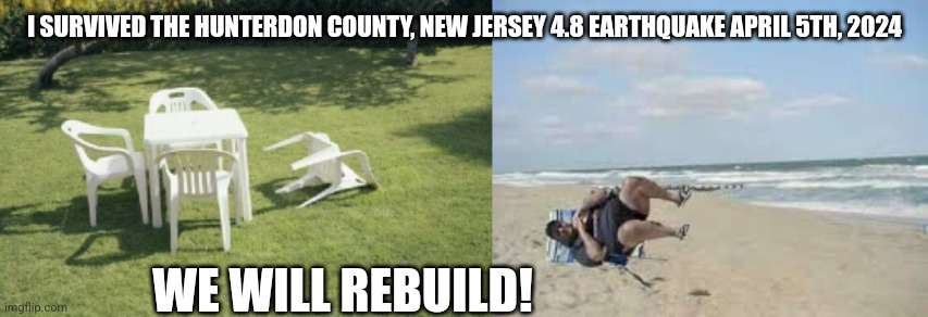 New Jersey Earthquake | I SURVIVED THE HUNTERDON COUNTY, NEW JERSEY 4.8 EARTHQUAKE APRIL 5TH, 2024; WE WILL REBUILD! | image tagged in new jersey earthquake we will rebuild | made w/ Imgflip meme maker