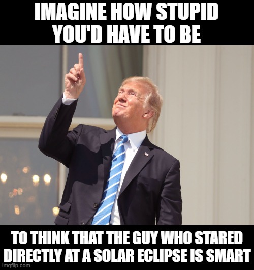 The funny thing about stupid people is that they're just not smart enough to realize that they're stupid. | IMAGINE HOW STUPID
YOU'D HAVE TO BE; TO THINK THAT THE GUY WHO STARED
DIRECTLY AT A SOLAR ECLIPSE IS SMART | image tagged in trump,solar eclipse,blinded by the light,smart,stupid,conservative logic | made w/ Imgflip meme maker