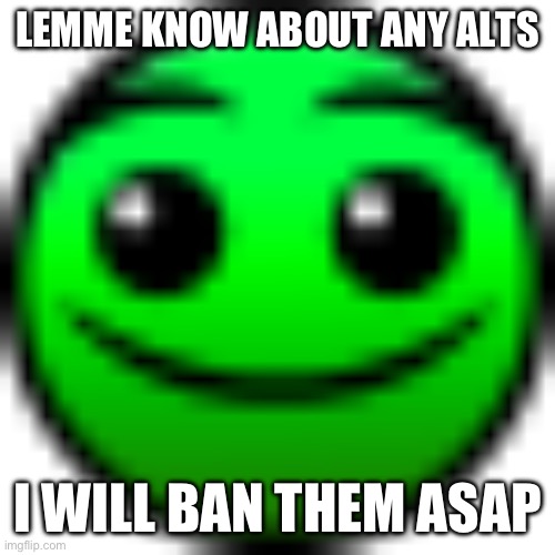 normal | LEMME KNOW ABOUT ANY ALTS; I WILL BAN THEM ASAP | image tagged in normal | made w/ Imgflip meme maker