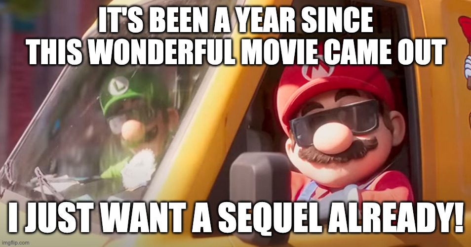 Thankfully it comes out in 2026 | IT'S BEEN A YEAR SINCE THIS WONDERFUL MOVIE CAME OUT; I JUST WANT A SEQUEL ALREADY! | image tagged in super mario bros movie,mario | made w/ Imgflip meme maker