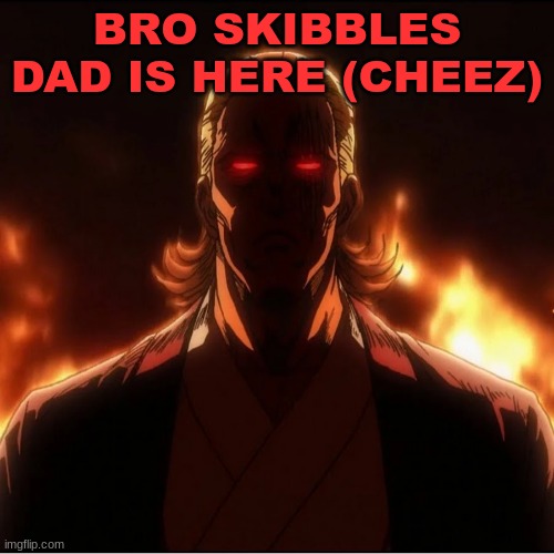 BRO SKIBBLES DAD IS HERE (CHEEZ) | image tagged in m | made w/ Imgflip meme maker