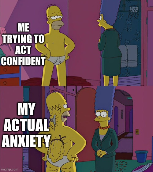 I didn’t know what to post so here you go | ME TRYING TO ACT CONFIDENT; MY ACTUAL ANXIETY | image tagged in homer simpson's back fat,anxiety,relatable | made w/ Imgflip meme maker