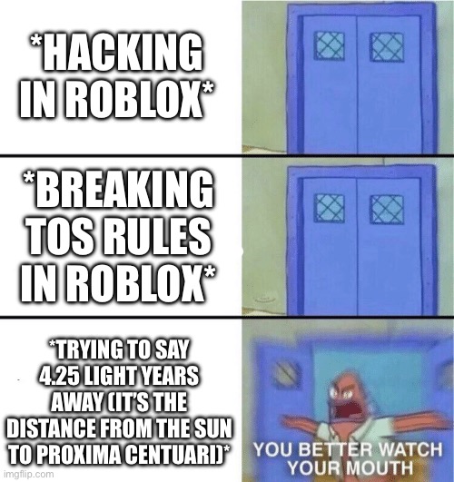 Yeah, Roblox Moderation is absolutely horrendous | *HACKING IN ROBLOX*; *BREAKING TOS RULES IN ROBLOX*; *TRYING TO SAY 4.25 LIGHT YEARS AWAY (IT’S THE DISTANCE FROM THE SUN TO PROXIMA CENTUARI)* | image tagged in you better watch your mouth | made w/ Imgflip meme maker