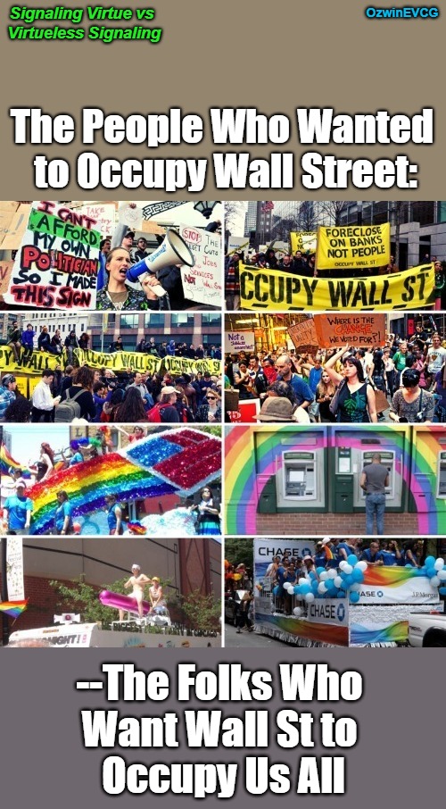 Signaling Virtue vs Virtueless Signaling [NV] | OzwinEVCG; Signaling Virtue vs 

Virtueless Signaling; The People Who Wanted 

to Occupy Wall Street:; --The Folks Who 

Want Wall St to 

Occupy Us All | image tagged in occupy wall st,lgbtyranny,virtueless signaling,grassroots vs astroturfing,virtue signaling,wall street | made w/ Imgflip meme maker