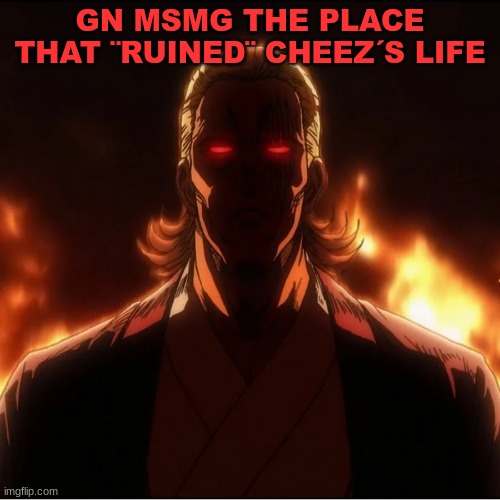 Gn | GN MSMG THE PLACE THAT ¨RUINED¨ CHEEZ´S LIFE | image tagged in m,gn | made w/ Imgflip meme maker