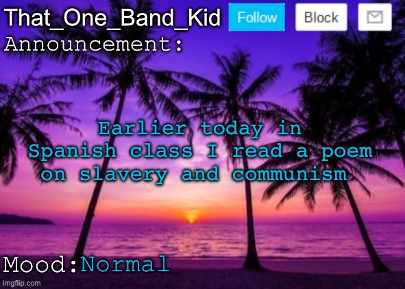 Idk man | Earlier today in Spanish class I read a poem on slavery and communism; Normal | image tagged in that_one_band_kid announcement template | made w/ Imgflip meme maker