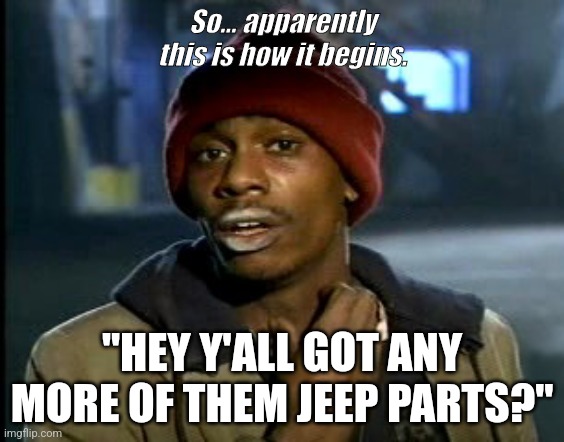 hey yall got some more of that cocaine?  | So... apparently this is how it begins. "HEY Y'ALL GOT ANY MORE OF THEM JEEP PARTS?" | image tagged in hey yall got some more of that cocaine | made w/ Imgflip meme maker