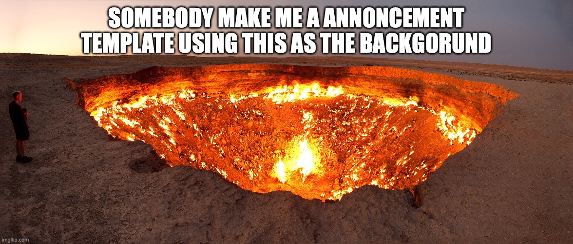 Darvasa Gas Crater | SOMEBODY MAKE ME A ANNONCEMENT TEMPLATE USING THIS AS THE BACKGORUND | image tagged in darvasa gas crater | made w/ Imgflip meme maker