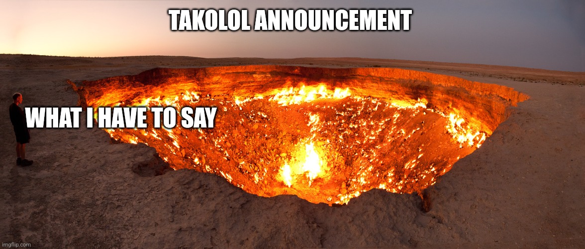 @tokolol | TAKOLOL ANNOUNCEMENT; WHAT I HAVE TO SAY | image tagged in darvasa gas crater | made w/ Imgflip meme maker