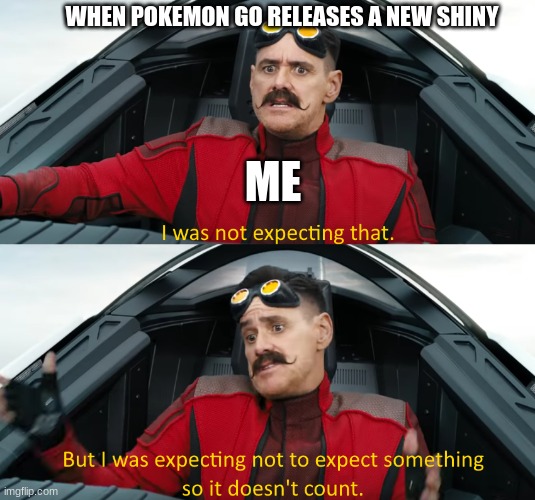 Well... That still counts right? | WHEN POKEMON GO RELEASES A NEW SHINY; ME | image tagged in eggman i was not expecting that,pokemon go,pokemon | made w/ Imgflip meme maker
