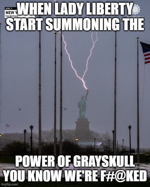 By the Power of Grayskull | WHEN LADY LIBERTY START SUMMONING THE; POWER OF GRAYSKULL
YOU KNOW WE'RE F#@KED | image tagged in he man,statue of liberty,enough is enough,american revolution,declaration of independence,constitution | made w/ Imgflip meme maker