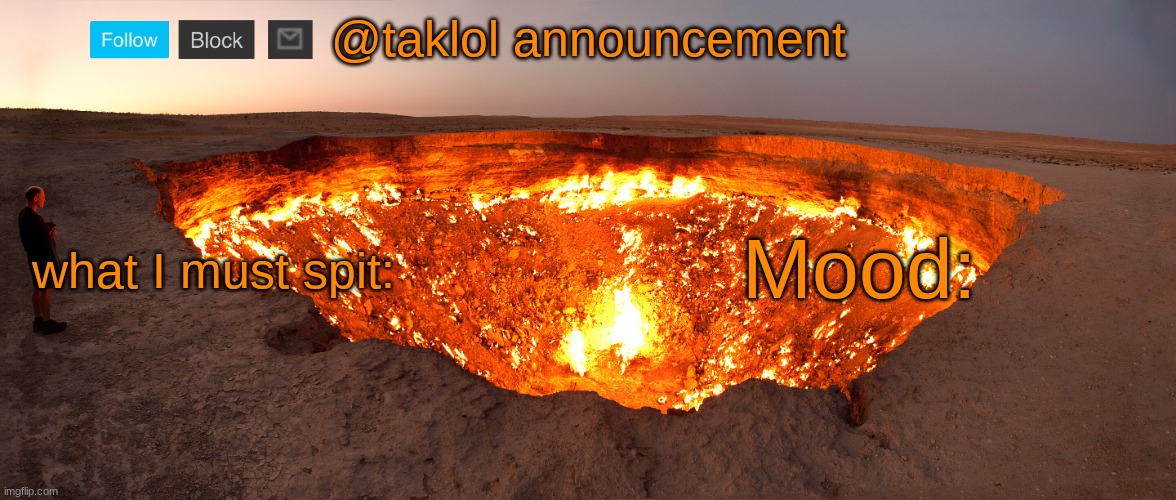 @taklol | @taklol announcement; what I must spit:; Mood: | image tagged in darvasa gas crater | made w/ Imgflip meme maker