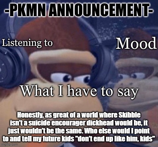 anyway, goodnight chat. | Honestly, as great of a world where Skibble isn't a suicide encourager dickhead would be, it just wouldn't be the same. Who else would I point to and tell my future kids "don't end up like him, kids" | image tagged in pkmn announcement | made w/ Imgflip meme maker