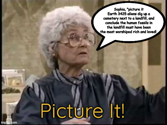 Picture it! 3425! | Sophia, "picture it Earth 3425 aliens dig up a cemetery next to a landfill, and conclude the human fossils in the landfill must have been the most worshiped rich and loved! Picture It! | image tagged in golden girls,sophia,alien archaelogists,picture it,lasndfill,bedminster cemetary | made w/ Imgflip meme maker