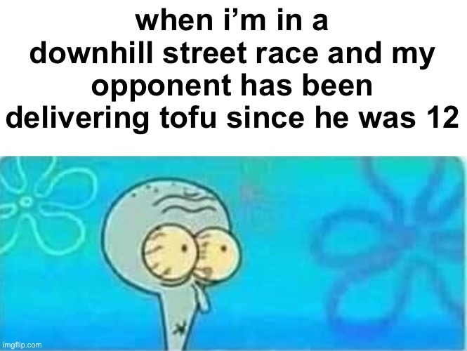 Bad day for a race | when i’m in a downhill street race and my opponent has been delivering tofu since he was 12 | image tagged in scared squidward,initial d,anime,racing,cars | made w/ Imgflip meme maker