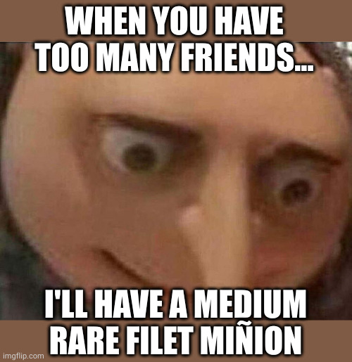 Tastes like chicken | WHEN YOU HAVE TOO MANY FRIENDS... I'LL HAVE A MEDIUM RARE FILET MIÑION | image tagged in gru meme,filet mignon,minions,oh wow are you actually reading these tags | made w/ Imgflip meme maker