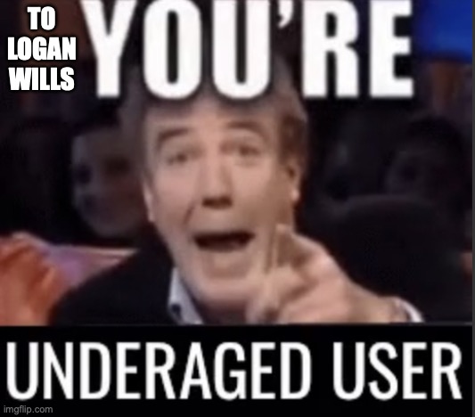 You’re underage user | TO LOGAN WILLS | image tagged in you re underage user | made w/ Imgflip meme maker