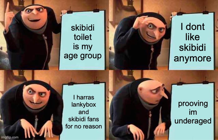 Gru's Plan Meme | skibidi toilet is my age group; I dont like skibidi anymore; I harras lankybox and skibidi fans for no reason; prooving im underaged | image tagged in memes,gru's plan | made w/ Imgflip meme maker