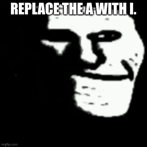 dark trollface | REPLACE THE A WITH I. | image tagged in dark trollface | made w/ Imgflip meme maker