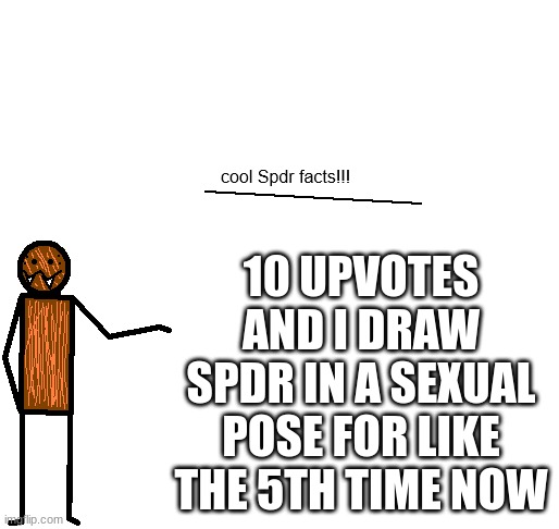 cool spdr facts | 10 UPVOTES AND I DRAW SPDR IN A SEXUAL POSE FOR LIKE THE 5TH TIME NOW | image tagged in cool spdr facts | made w/ Imgflip meme maker