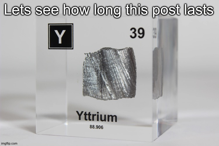 yttrium announcement temp | Lets see how long this post lasts | image tagged in yttrium announcement temp | made w/ Imgflip meme maker