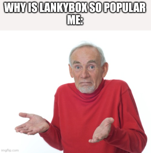 Guess I'll die  | WHY IS LANKYBOX SO POPULAR
ME: | image tagged in guess i'll die | made w/ Imgflip meme maker