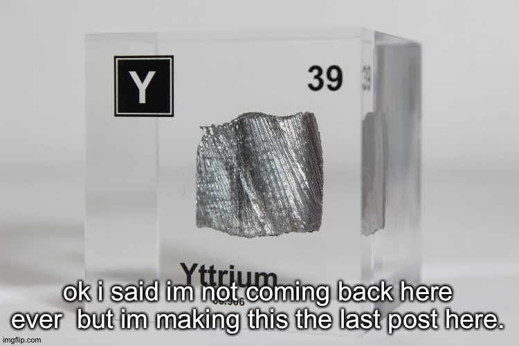 yttrium announcement temp | ok i said im not coming back here ever  but im making this the last post here. | image tagged in yttrium announcement temp | made w/ Imgflip meme maker