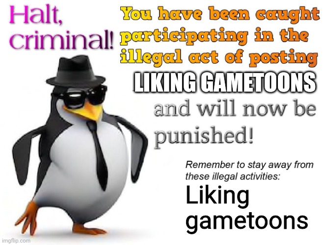 Repost if you see a gametoons fan | LIKING GAMETOONS; Liking gametoons | image tagged in halt criminal | made w/ Imgflip meme maker
