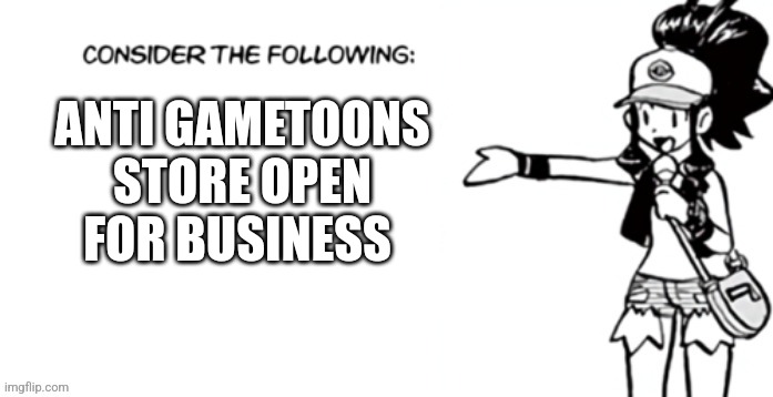Consider the following pokespe | ANTI GAMETOONS STORE OPEN FOR BUSINESS | image tagged in consider the following pokespe | made w/ Imgflip meme maker