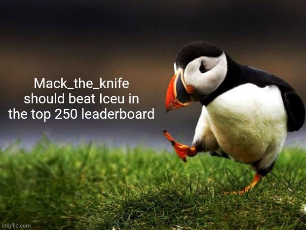 Fr | Mack_the_knife should beat Iceu in the top 250 leaderboard | image tagged in memes,unpopular opinion puffin | made w/ Imgflip meme maker