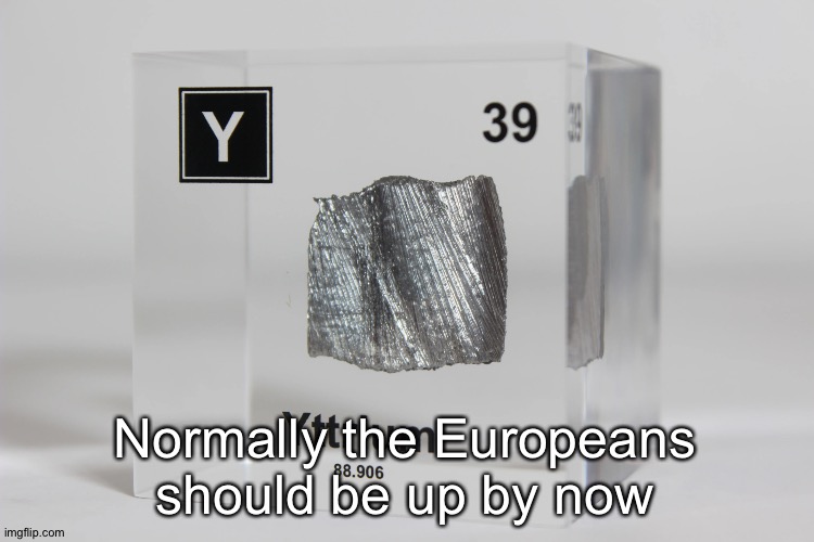 yttrium announcement temp | Normally the Europeans should be up by now | image tagged in yttrium announcement temp | made w/ Imgflip meme maker