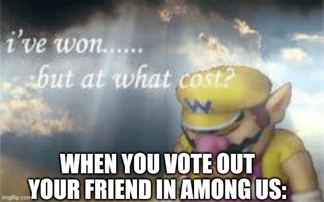 I've won but at what cost? | WHEN YOU VOTE OUT YOUR FRIEND IN AMONG US: | image tagged in i've won but at what cost | made w/ Imgflip meme maker
