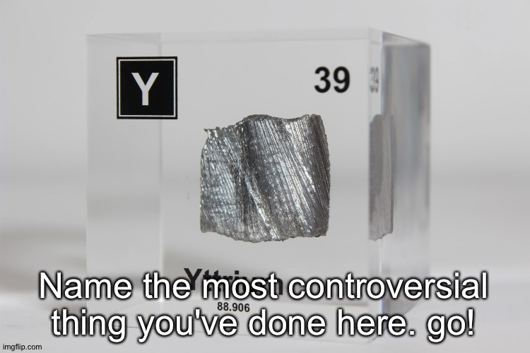 yttrium announcement temp | Name the most controversial thing you've done here. go! | image tagged in yttrium announcement temp | made w/ Imgflip meme maker