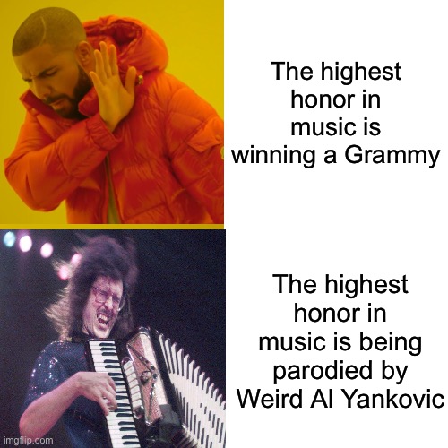 Highest Honor | The highest honor in music is winning a Grammy; The highest honor in music is being parodied by
Weird Al Yankovic | image tagged in memes,drake hotline bling,honor,grammys,weird al | made w/ Imgflip meme maker
