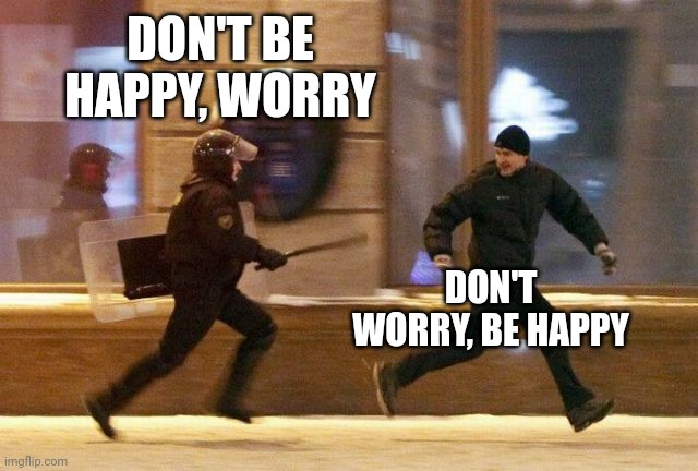 Police Chasing Guy | DON'T BE HAPPY, WORRY DON'T WORRY, BE HAPPY | image tagged in police chasing guy | made w/ Imgflip meme maker