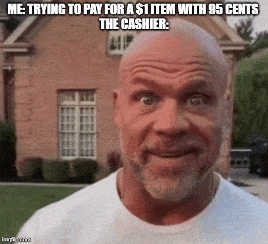 bald guy staring meme | ME: TRYING TO PAY FOR A $1 ITEM WITH 95 CENTS 
THE CASHIER: | image tagged in bald guy staring meme | made w/ Imgflip meme maker