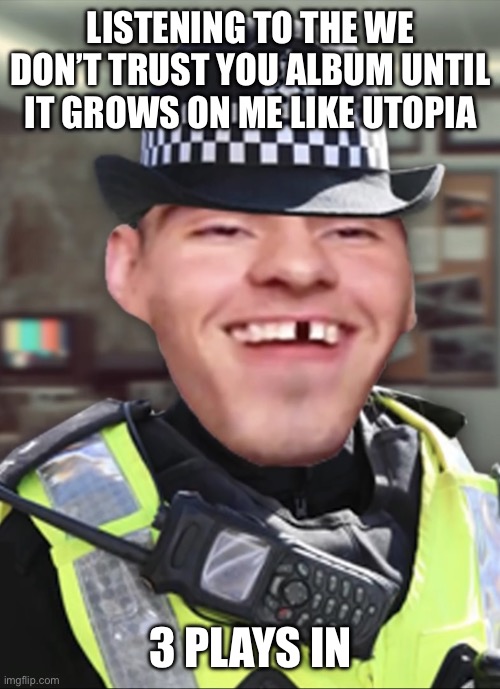 I’ve listened to utopia like 25 times through | LISTENING TO THE WE DON’T TRUST YOU ALBUM UNTIL IT GROWS ON ME LIKE UTOPIA; 3 PLAYS IN | image tagged in bri ish person | made w/ Imgflip meme maker