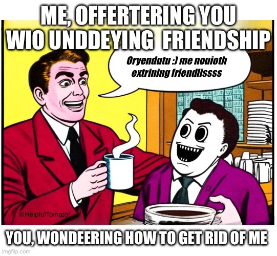 NEW AI meme template just dropped… shut it down | ME, OFFERTERING YOU WIO UNDDEYING  FRIENDSHIP; Oryendutu :) me nouioth extrining friendlissss; YOU, WONDEERING HOW TO GET RID OF ME | image tagged in extrining friendlissss | made w/ Imgflip meme maker